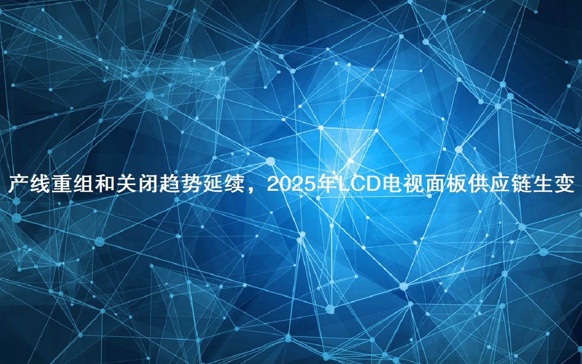 产线重组和关闭趋势延续，，，2025年LCD电视面板供应链生变